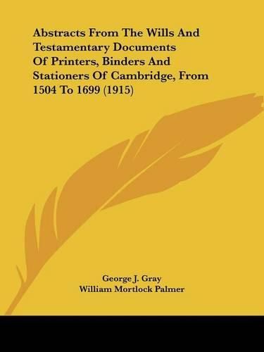 Abstracts from the Wills and Testamentary Documents of Printers, Binders and Stationers of Cambridge, from 1504 to 1699 (1915)