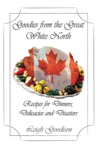 Cover image for Goodies from the Great White North: Recipes for Dinners, Delicacies and Disasters
