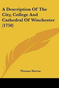 Cover image for A Description of the City, College and Cathedral of Winchester (1750)