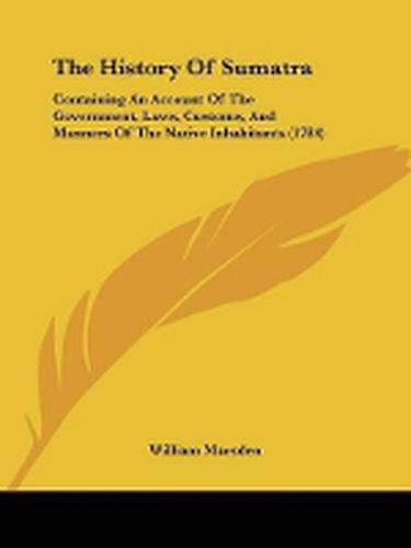 Cover image for The History Of Sumatra: Containing An Account Of The Government, Laws, Customs, And Manners Of The Native Inhabitants (1784)