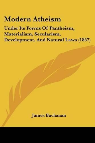 Cover image for Modern Atheism: Under Its Forms Of Pantheism, Materialism, Secularism, Development, And Natural Laws (1857)