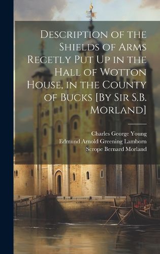 Cover image for Description of the Shields of Arms Recetly Put Up in the Hall of Wotton House, in the County of Bucks [By Sir S.B. Morland]