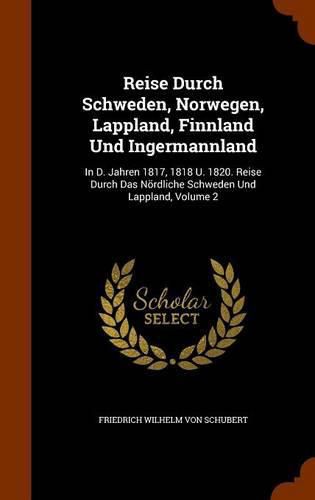 Reise Durch Schweden, Norwegen, Lappland, Finnland Und Ingermannland: In D. Jahren 1817, 1818 U. 1820. Reise Durch Das Nordliche Schweden Und Lappland, Volume 2