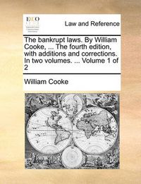 Cover image for The Bankrupt Laws. by William Cooke, ... the Fourth Edition, with Additions and Corrections. in Two Volumes. ... Volume 1 of 2