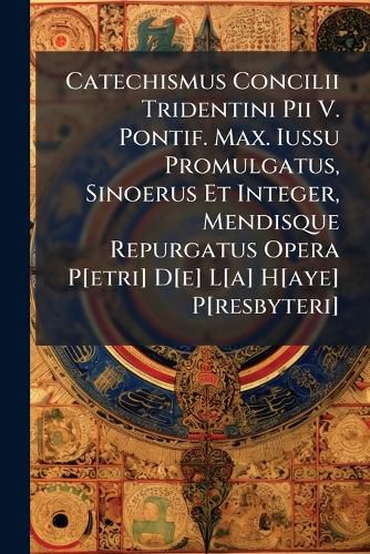 Cover image for Catechismus Concilii Tridentini Pii V. Pontif. Max. Iussu Promulgatus, Sinoerus Et Integer, Mendisque Repurgatus Opera P[etri] D[e] L[a] H[aye] P[resbyteri]...