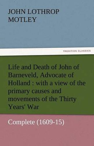 Cover image for Life and Death of John of Barneveld, Advocate of Holland: With a View of the Primary Causes and Movements of the Thirty Years' War - Complete (1609-15