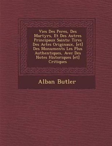 Vies Des Peres, Des Martyrs, Et Des Autres Principaux Saints: Tir Es Des Actes Originaux, [Et] Des Monuments Les Plus Authentiques, Avec Des Notes Historiques [Et] Critiques