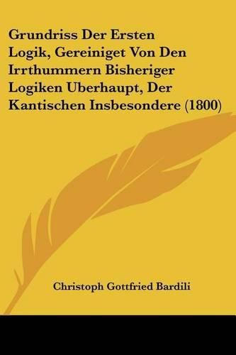 Grundriss Der Ersten Logik, Gereiniget Von Den Irrthummern Bisheriger Logiken Uberhaupt, Der Kantischen Insbesondere (1800)