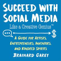 Cover image for Succeed with Social Media Like a Creative Genius: A Guide for Artists, Entrepreneurs, Inventors, and Kindred Spirits