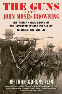 Cover image for The Guns of John Moses Browning: The Remarkable Story of the Inventor Whose Firearms Changed the World