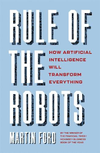 Rule of the Robots: How Artificial Intelligence Will Transform Everything