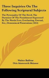 Cover image for Three Inquiries on the Following Scriptural Subjects: The Personality of the Devil; The Duration of the Punishment Expressed by the Words Ever, Everlasting, Eternal, Etc.; Demoniacal Possessions (1854)