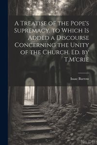 Cover image for A Treatise of the Pope's Supremacy. to Which Is Added a Discourse Concerning the Unity of the Church. Ed. by T.M'crie