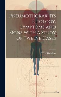 Cover image for Pneumothorax, Its Etiology, Symptoms and Signs With a Study of Twelve Cases [microform]