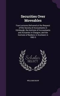 Cover image for Securities Over Moveables: Four Lectures Delivered at the Request of the Society of Accountants in Edinburgh, the Institute of Accountants and Actuaries in Glasgow, and the Institute of Bankers in Scotland, in 1902-3