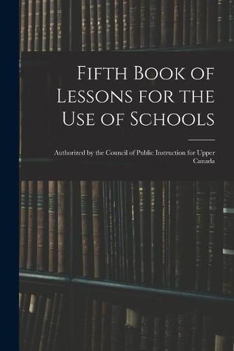 Cover image for Fifth Book of Lessons for the Use of Schools; Authorized by the Council of Public Instruction for Upper Canada