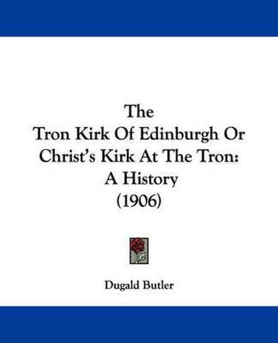 The Tron Kirk of Edinburgh or Christ's Kirk at the Tron: A History (1906)