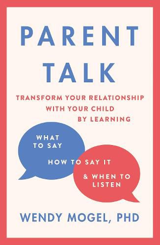Parent Talk: Transform Your Relationship with Your Child By Learning What to Say, How to Say it, and When to Listen