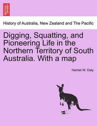 Cover image for Digging, Squatting, and Pioneering Life in the Northern Territory of South Australia. with a Map