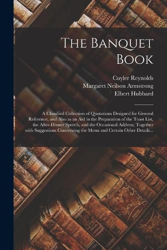 The Banquet Book: a Classified Collection of Quotations Designed for General Reference, and Also as an Aid in the Preparation of the Toast List, the After-dinner Speech, and the Occasional Address; Together With Suggestions Concerning the Menu And...