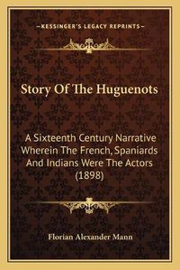 Cover image for Story of the Huguenots: A Sixteenth Century Narrative Wherein the French, Spaniards and Indians Were the Actors (1898)