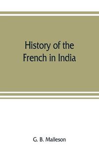 Cover image for History of the French in India: from the founding of Pondichery in 1674 to the capture of that place in 1761