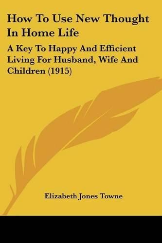 Cover image for How to Use New Thought in Home Life: A Key to Happy and Efficient Living for Husband, Wife and Children (1915)