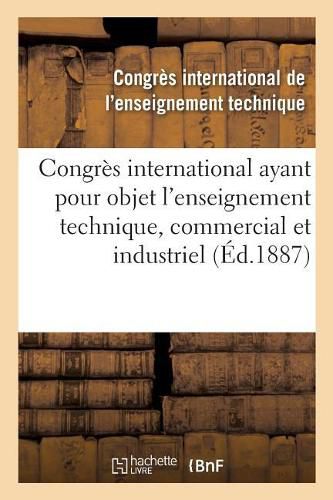 Congres International Ayant Pour Objet l'Enseignement Technique, Commercial Et Industriel: Compte Rendu Des Travaux, 20-25 Septembre 1886