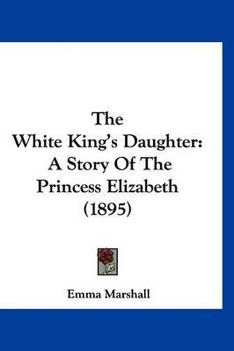 Cover image for The White King's Daughter: A Story of the Princess Elizabeth (1895)