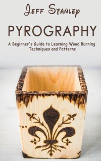 Cover image for Pyrography: A Beginner's Guide to Learning Wood Burning Techniques and Patterns