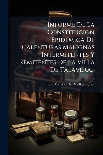 Cover image for Informe De La Constitucion Epidemica De Calenturas Malignas Intermitentes Y Remitentes De La Villa De Talavera...