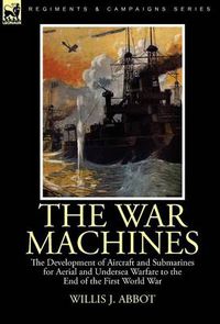 Cover image for The War Machines: the Development of Aircraft and Submarines for Aerial and Undersea Warfare to the End of the First World War