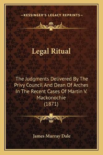 Legal Ritual: The Judgments Delivered by the Privy Council and Dean of Arches in the Recent Cases of Martin V. Mackonochie (1871)