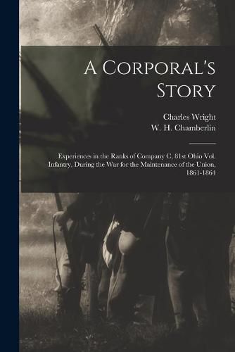 A Corporal's Story: Experiences in the Ranks of Company C, 81st Ohio Vol. Infantry, During the War for the Maintenance of the Union, 1861-1864