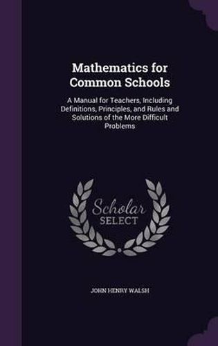 Cover image for Mathematics for Common Schools: A Manual for Teachers, Including Definitions, Principles, and Rules and Solutions of the More Difficult Problems