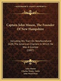 Cover image for Captain John Mason, the Founder of New Hampshire: Including His Tract on Newfoundland 1620, the American Charters in Which He Was a Grantee (1887)