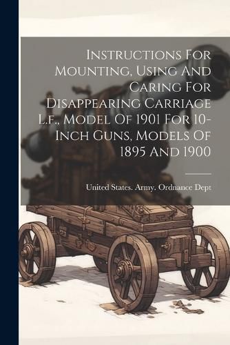 Cover image for Instructions For Mounting, Using And Caring For Disappearing Carriage L.f., Model Of 1901 For 10-inch Guns, Models Of 1895 And 1900