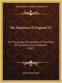 Cover image for The Mansions of England V1 the Mansions of England V1: Or Picturesque Delineations of the Seats of Noblemen and Genor Picturesque Delineations of the Seats of Noblemen and Gentlemen (1847) Tlemen (1847)