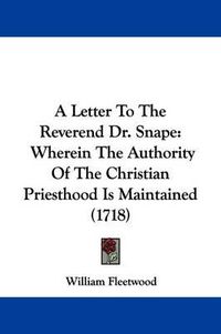 Cover image for A Letter to the Reverend Dr. Snape: Wherein the Authority of the Christian Priesthood Is Maintained (1718)