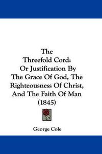 Cover image for The Threefold Cord: Or Justification by the Grace of God, the Righteousness of Christ, and the Faith of Man (1845)