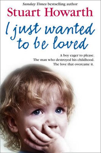 Cover image for I Just Wanted to Be Loved: A Boy Eager to Please. the Man Who Destroyed His Childhood. the Love That Overcame it.