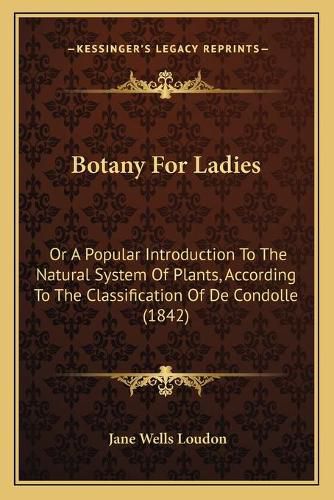 Botany for Ladies: Or a Popular Introduction to the Natural System of Plants, According to the Classification of de Condolle (1842)