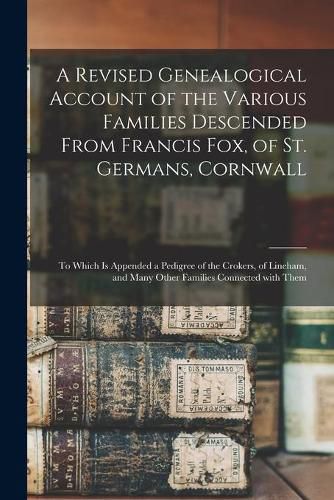 Cover image for A Revised Genealogical Account of the Various Families Descended From Francis Fox, of St. Germans, Cornwall: to Which is Appended a Pedigree of the Crokers, of Lineham, and Many Other Families Connected With Them