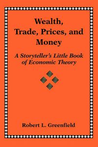 Cover image for Wealth, Trade, Prices, and Money A Storyteller's Little Book of Economic Theory