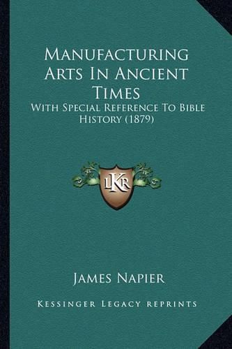 Cover image for Manufacturing Arts in Ancient Times Manufacturing Arts in Ancient Times: With Special Reference to Bible History (1879) with Special Reference to Bible History (1879)