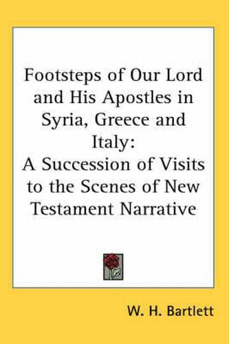 Footsteps of Our Lord and His Apostles in Syria, Greece and Italy: A Succession of Visits to the Scenes of New Testament Narrative