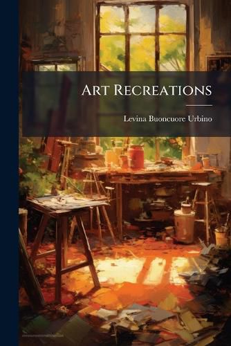 Cover image for Art Recreations: Being a Complete Guide to Pencil Drawing, Oil Painting ... Moss Work, Papier Mache ... Wax Work, Shell Work ... Enamel Painting, Etc., with Valuable Receipts for Preparing Materials. Splendidly Illustrated