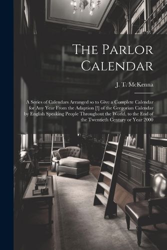 The Parlor Calendar; a Series of Calendars Arranged so to Give a Complete Calendar for Any Year From the Adaption [!] of the Gregorian Calendar by English Speaking People Throughout the World, to the End of the Twentieth Century or Year 2000