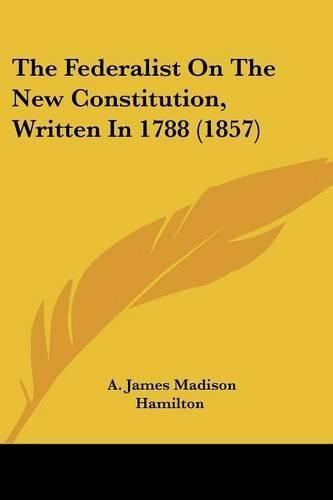 Cover image for The Federalist on the New Constitution, Written in 1788 (1857)