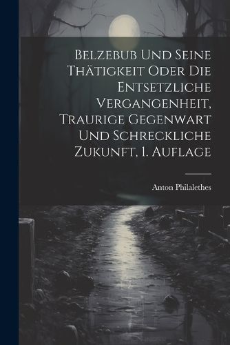 Cover image for Belzebub und seine Thaetigkeit oder die entsetzliche Vergangenheit, traurige Gegenwart und schreckliche Zukunft, 1. Auflage